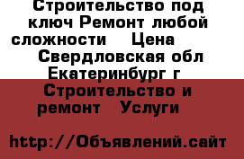 Строительство под ключ.Ремонт любой сложности. › Цена ­ 10 000 - Свердловская обл., Екатеринбург г. Строительство и ремонт » Услуги   